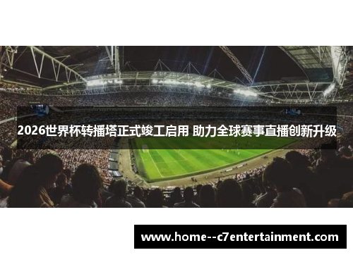 2026世界杯转播塔正式竣工启用 助力全球赛事直播创新升级