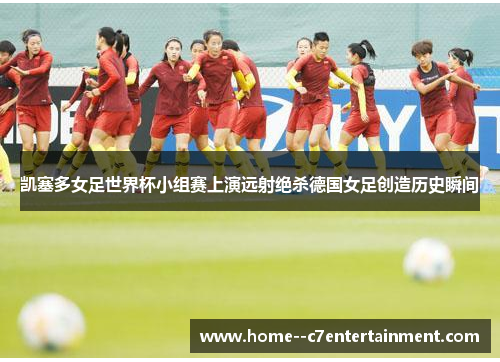 凯塞多女足世界杯小组赛上演远射绝杀德国女足创造历史瞬间