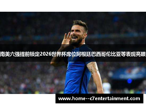 南美六强提前锁定2026世界杯席位阿根廷巴西哥伦比亚等表现亮眼