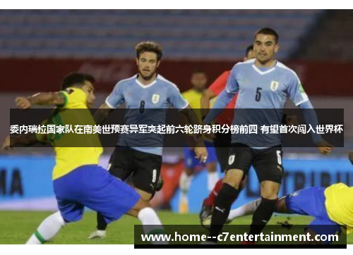 委内瑞拉国家队在南美世预赛异军突起前六轮跻身积分榜前四 有望首次闯入世界杯 委内瑞拉国家队在南美世预赛异军突起前六轮跻身积分榜前四 有望首次闯入世界杯
