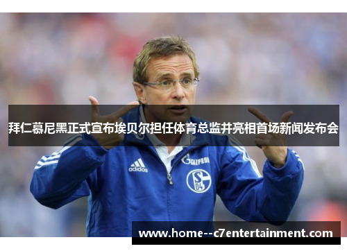 拜仁慕尼黑正式宣布埃贝尔担任体育总监并亮相首场新闻发布会 拜仁慕尼黑正式宣布埃贝尔担任体育总监并亮相首场新闻发布会