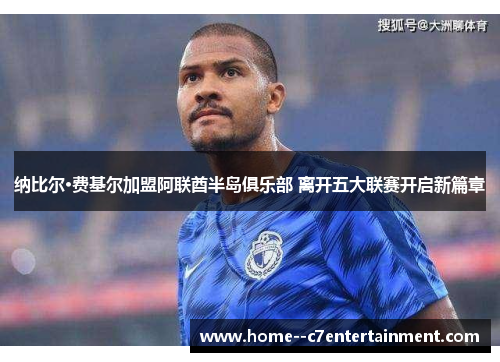 纳比尔·费基尔加盟阿联酋半岛俱乐部 离开五大联赛开启新篇章 纳比尔·费基尔加盟阿联酋半岛俱乐部 离开五大联赛开启新篇章