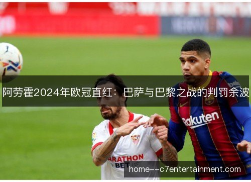 阿劳霍2024年欧冠直红：巴萨与巴黎之战的判罚余波
